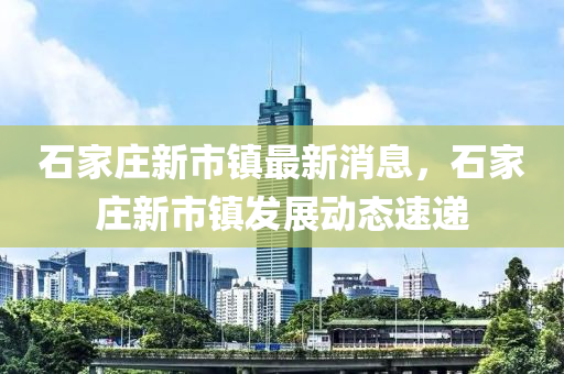 石傢(jia)莊(zhuang)新(xin)市鎮(zhen)最(zui)新消(xiao)息，石(shi)傢莊新市(shi)鎮(zhen)髮展動態(tai)速(su)遞(di)