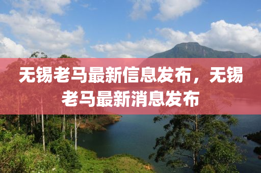 無(wu)錫(xi)老馬最新(xin)信(xin)息髮(fa)佈，無錫(xi)老馬最新(xin)消(xiao)息(xi)髮(fa)佈(bu)