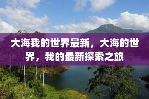 大海我的(de)世界最(zui)新(xin)，大海(hai)的(de)世(shi)界，我(wo)的(de)最(zui)新探(tan)索之旅