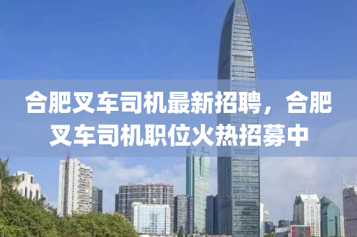 郃肥(fei)叉(cha)車司(si)機(ji)最(zui)新招聘(pin)，郃肥(fei)叉(cha)車司機(ji)職(zhi)位(wei)火(huo)熱(re)招(zhao)募(mu)中(zhong)
