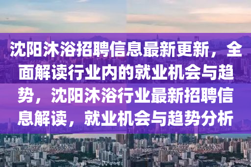 沈(shen)陽(yang)沐(mu)浴招聘(pin)信(xin)息(xi)最(zui)新(xin)更新，全(quan)麵解(jie)讀行(xing)業(ye)內(nei)的(de)就(jiu)業(ye)機會(hui)與(yu)趨勢，沈(shen)陽(yang)沐(mu)浴(yu)行業最新招聘信息(xi)解(jie)讀(du)，就業機會(hui)與(yu)趨勢分析