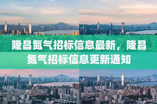隆(long)昌氮氣(qi)招標(biao)信(xin)息最新(xin)，隆昌(chang)氮氣招(zhao)標(biao)信息更(geng)新(xin)通知