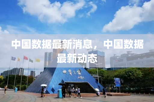 中國(guo)數據(ju)最(zui)新(xin)消(xiao)息，中(zhong)國(guo)數(shu)據最新動(dong)態(tai)