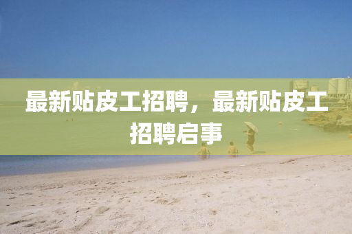 最新(xin)貼皮工招(zhao)聘，最新(xin)貼(tie)皮(pi)工招聘(pin)啟(qi)事(shi)