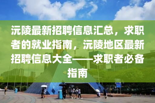 沅陵最新招(zhao)聘信息(xi)滙(hui)總，求(qiu)職(zhi)者(zhe)的(de)就業(ye)指南(nan)，沅(yuan)陵地(di)區最(zui)新(xin)招聘信息大(da)全——求(qiu)職者(zhe)必備(bei)指南