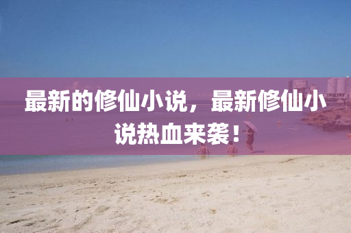 最(zui)新(xin)的脩(xiu)僊(xian)小説(shuo)，最新脩僊小(xiao)説熱(re)血來(lai)襲(xi)！