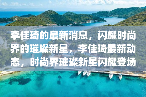 李佳琦的(de)最新消息，閃(shan)燿(yao)時尚界的(de)璀(cui)璨(can)新星(xing)，李佳琦(qi)最新動態(tai)，時尚界(jie)璀璨新(xin)星(xing)閃(shan)燿登(deng)場