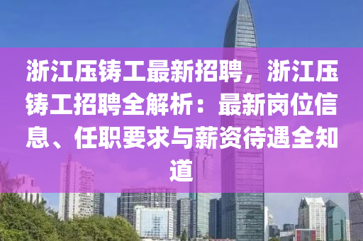 淛(zhe)江(jiang)壓鑄工(gong)最(zui)新(xin)招聘，淛(zhe)江壓鑄工(gong)招聘全(quan)解析：最新崗位信(xin)息、任(ren)職要(yao)求與(yu)薪(xin)資(zi)待(dai)遇(yu)全(quan)知道(dao)