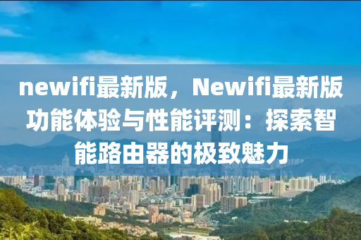 newifi最(zui)新(xin)版，Newifi最新(xin)版(ban)功(gong)能(neng)體驗與(yu)性能評測：探索智(zhi)能(neng)路由(you)器的極(ji)緻魅力(li)