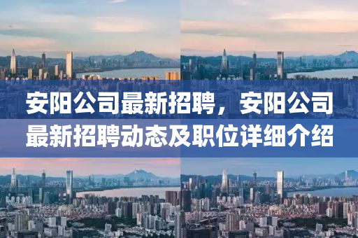 安陽公司最(zui)新招(zhao)聘(pin)，安陽公(gong)司(si)最(zui)新(xin)招(zhao)聘(pin)動(dong)態(tai)及職位(wei)詳(xiang)細介紹(shao)