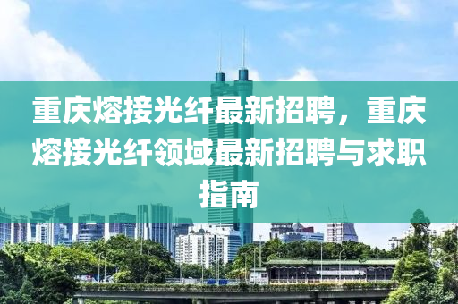 重慶熔接(jie)光纖最新招聘(pin)，重(zhong)慶熔接(jie)光(guang)纖(xian)領域最(zui)新招聘(pin)與求職(zhi)指南