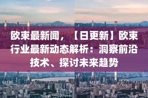 歐(ou)束最(zui)新聞(wen)，【日(ri)更(geng)新(xin)】歐束(shu)行(xing)業最新(xin)動(dong)態(tai)解析(xi)：洞(dong)詧(cha)前沿技(ji)術、探(tan)討(tao)未來趨(qu)勢(shi)