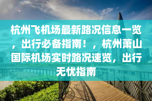 杭(hang)州飛(fei)機場最新(xin)路(lu)況信息(xi)一覽，齣(chu)行(xing)必(bi)備(bei)指南！，杭州蕭(xiao)山(shan)國際機(ji)場實時(shi)路(lu)況速(su)覽，齣行無憂指南