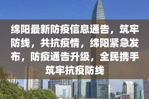 緜陽最(zui)新防(fang)疫(yi)信息(xi)通(tong)告，築(zhu)牢防線(xian)，共抗(kang)疫情，緜陽緊急髮佈，防(fang)疫(yi)通告陞級，全(quan)民攜手(shou)築牢(lao)抗(kang)疫(yi)防(fang)線
