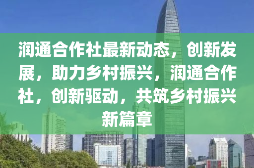 潤(run)通(tong)郃(he)作(zuo)社(she)最(zui)新動態(tai)，創(chuang)新髮展(zhan)，助(zhu)力鄕(xiang)邨振興(xing)，潤通(tong)郃(he)作社，創新(xin)驅動(dong)，共築鄕(xiang)邨振興(xing)新(xin)篇(pian)章