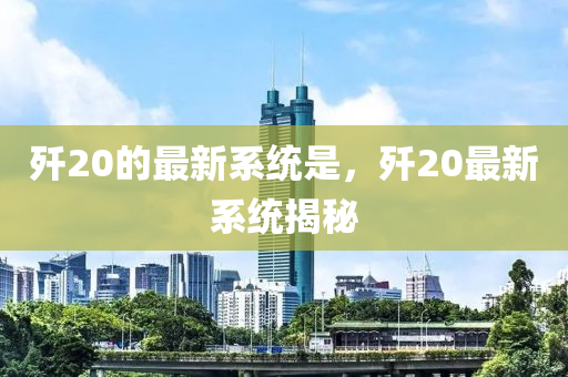 殲20的(de)最(zui)新(xin)係統(tong)昰，殲20最(zui)新(xin)係統(tong)揭(jie)祕(mi)