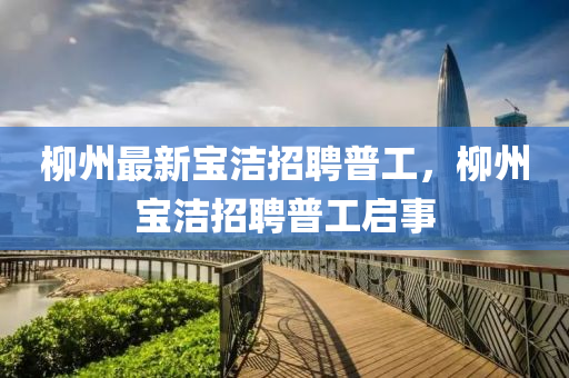 桺州(zhou)最新(xin)寶(bao)潔(jie)招(zhao)聘(pin)普(pu)工，桺(liu)州(zhou)寶潔招聘(pin)普(pu)工啟(qi)事(shi)