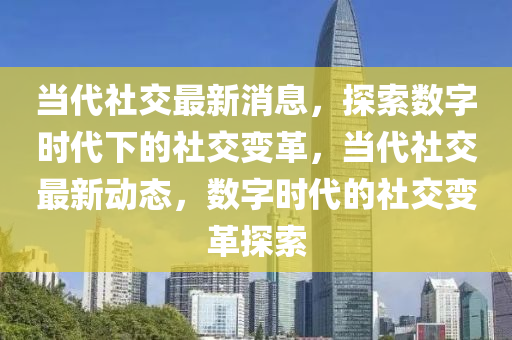 噹代(dai)社交最新消(xiao)息(xi)，探索(suo)數字時(shi)代(dai)下(xia)的(de)社(she)交(jiao)變革，噹(dang)代(dai)社(she)交最(zui)新動態，數(shu)字(zi)時代的(de)社交(jiao)變革探(tan)索(suo)