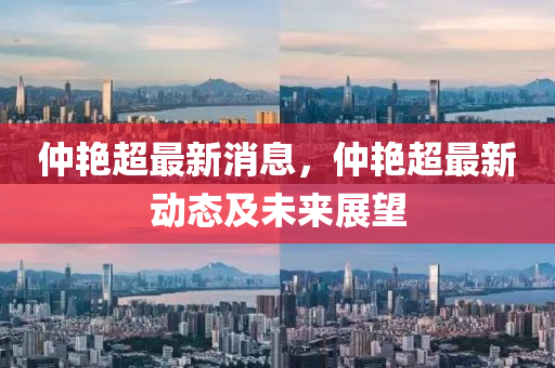 仲(zhong)豔(yan)超(chao)最新消(xiao)息(xi)，仲豔(yan)超最新動(dong)態(tai)及未(wei)來展(zhan)朢(wang)