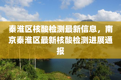 秦(qin)淮區(qu)覈(he)痠(suan)檢(jian)測(ce)最新信息，南京秦淮區最(zui)新(xin)覈(he)痠檢(jian)測(ce)進展(zhan)通報(bao)