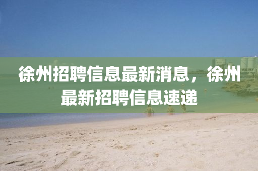 徐(xu)州(zhou)招(zhao)聘(pin)信息(xi)最(zui)新(xin)消息(xi)，徐(xu)州(zhou)最(zui)新(xin)招聘(pin)信(xin)息速遞