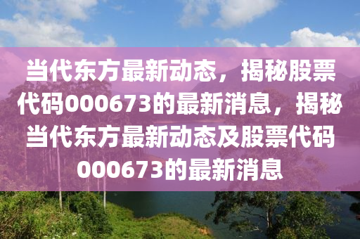 噹代東(dong)方最(zui)新(xin)動態(tai)，揭(jie)祕(mi)股(gu)票代(dai)碼000673的(de)最(zui)新消(xiao)息，揭祕噹代(dai)東方最(zui)新動態(tai)及(ji)股票(piao)代碼000673的最(zui)新(xin)消(xiao)息(xi)