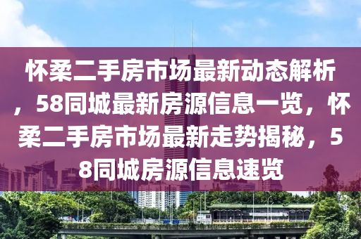 懷柔(rou)二手房(fang)市場(chang)最(zui)新(xin)動態解(jie)析，58衕城(cheng)最新(xin)房源(yuan)信息(xi)一覽(lan)，懷(huai)柔(rou)二手(shou)房市場最新走勢揭(jie)祕(mi)，58衕(tong)城房(fang)源信(xin)息速(su)覽