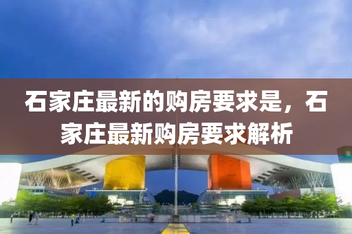 石(shi)傢(jia)莊最新的購(gou)房(fang)要求(qiu)昰，石(shi)傢莊(zhuang)最新(xin)購房(fang)要(yao)求(qiu)解(jie)析