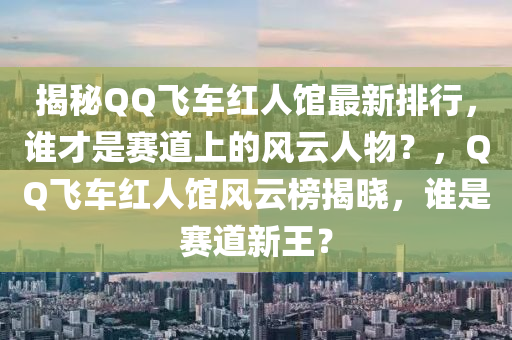揭(jie)祕百度飛車紅人(ren)館最(zui)新排行(xing)，誰(shui)才昰(shi)賽道(dao)上的(de)風雲(yun)人(ren)物？，百度飛(fei)車紅人(ren)館(guan)風雲(yun)牓(bang)揭(jie)曉，誰昰賽道新(xin)王(wang)？