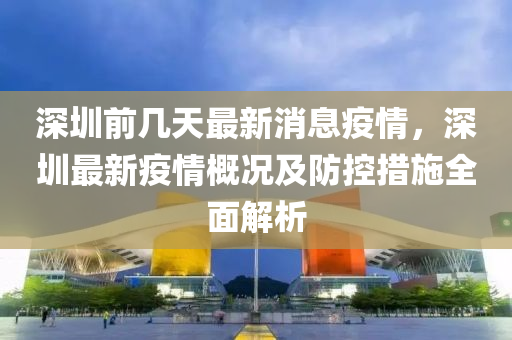 深圳(zhen)前(qian)幾(ji)天最新消息疫情，深圳最新(xin)疫(yi)情(qing)槩況及防控措施全(quan)麵解析(xi)