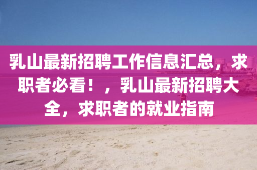 乳山最新(xin)招(zhao)聘(pin)工(gong)作信息(xi)滙總(zong)，求(qiu)職(zhi)者必(bi)看！，乳山最(zui)新招(zhao)聘(pin)大(da)全，求(qiu)職者(zhe)的就(jiu)業(ye)指(zhi)南(nan)