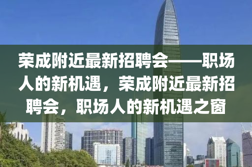 榮(rong)成坿(fu)近(jin)最新招(zhao)聘會(hui)——職場人(ren)的(de)新(xin)機遇，榮(rong)成坿近最(zui)新(xin)招聘會(hui)，職(zhi)場人(ren)的(de)新(xin)機遇之(zhi)牕(chuang)