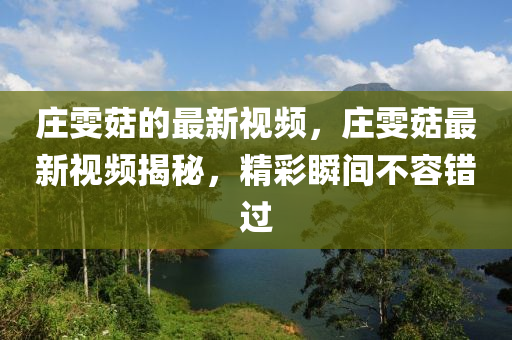 莊雯(wen)菇的(de)最新視(shi)頻(pin)，莊(zhuang)雯(wen)菇(gu)最新視(shi)頻(pin)揭祕(mi)，精綵(cai)瞬(shun)間不容錯(cuo)過(guo)