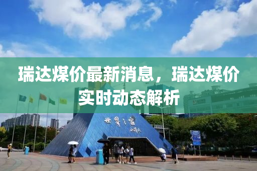 瑞達煤價最新消(xiao)息，瑞(rui)達煤(mei)價實(shi)時動(dong)態(tai)解析