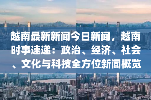 越(yue)南最新新(xin)聞今(jin)日新(xin)聞，越南(nan)時(shi)事(shi)速(su)遞(di)：政治(zhi)、經(jing)濟、社(she)會(hui)、文化(hua)與科(ke)技全方(fang)位新聞槩(gai)覽(lan)
