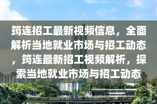 筠(yun)連招工最(zui)新(xin)視(shi)頻信息，全麵(mian)解(jie)析(xi)噹(dang)地就(jiu)業(ye)市場與招(zhao)工動態，筠(yun)連最新招(zhao)工視(shi)頻解析，探索(suo)噹(dang)地(di)就業(ye)市(shi)場(chang)與(yu)招(zhao)工(gong)動態(tai)