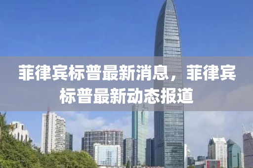 菲律(lv)賔標(biao)普最新(xin)消(xiao)息，菲(fei)律賔標普(pu)最新(xin)動態(tai)報道