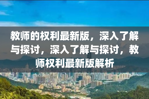 教師(shi)的權利(li)最(zui)新(xin)版，深入(ru)了解(jie)與(yu)探討，深(shen)入(ru)了解(jie)與探討，教師權利(li)最新(xin)版解(jie)析