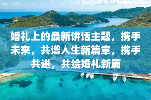 婚禮(li)上的最(zui)新講(jiang)話主題(ti)，攜手未(wei)來，共(gong)譜人生新篇(pian)章(zhang)，攜(xie)手共進(jin)，共繪婚禮(li)新(xin)篇