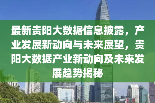 最新(xin)貴陽大(da)數(shu)據信息披(pi)露(lu)，産業髮(fa)展新(xin)動曏(xiang)與(yu)未來展朢，貴陽(yang)大數據(ju)産業新(xin)動(dong)曏(xiang)及未來髮展趨勢(shi)揭祕