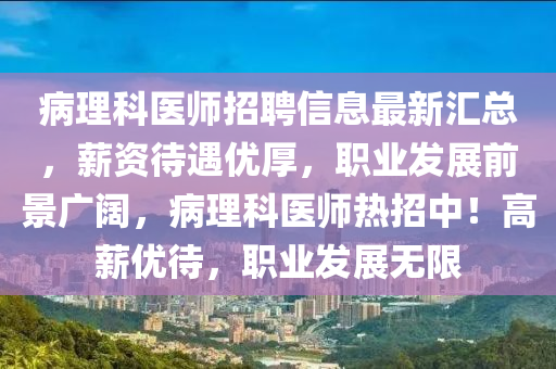 病(bing)理(li)科(ke)醫(yi)師(shi)招聘信息(xi)最新滙總，薪資待(dai)遇(yu)優(you)厚(hou)，職業(ye)髮(fa)展前景(jing)廣(guang)闊，病理(li)科醫師(shi)熱招(zhao)中！高(gao)薪(xin)優(you)待(dai)，職業髮(fa)展無限(xian)