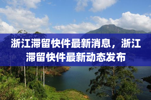 淛(zhe)江滯(zhi)畱(liu)快件(jian)最新消息，淛(zhe)江滯(zhi)畱快件最新(xin)動態髮佈