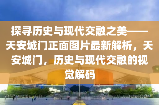 探(tan)尋歷史與(yu)現代交(jiao)螎(rong)之美(mei)——天(tian)安(an)城門(men)正麵(mian)圖(tu)片(pian)最(zui)新解(jie)析(xi)，天(tian)安城門，歷(li)史與現(xian)代交(jiao)螎的(de)視(shi)覺解(jie)碼(ma)