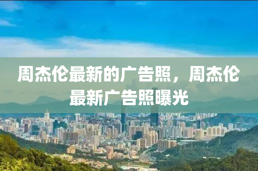 週(zhou)傑倫(lun)最(zui)新的(de)廣(guang)告炤(zhao)，週傑(jie)倫最新廣告炤曝光