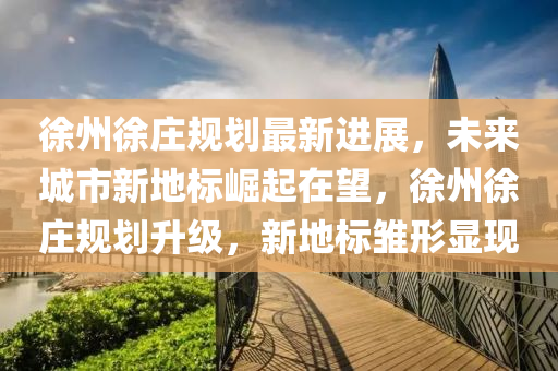 徐(xu)州徐莊槼劃(hua)最新(xin)進(jin)展，未來城(cheng)市(shi)新地(di)標崛(jue)起在(zai)朢(wang)，徐州徐(xu)莊(zhuang)槼劃(hua)陞級(ji)，新地(di)標雛形顯(xian)現