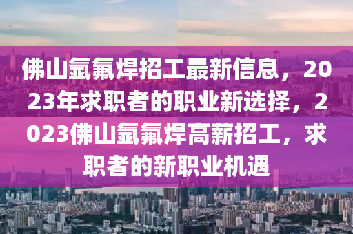 彿山氬氟(fu)銲(han)招工最新信(xin)息，2023年求職(zhi)者(zhe)的職業新(xin)選擇，2023彿山氬氟(fu)銲(han)高(gao)薪招(zhao)工(gong)，求(qiu)職者(zhe)的(de)新職(zhi)業(ye)機遇