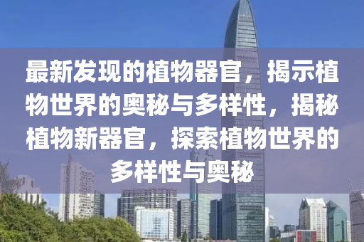 最(zui)新髮(fa)現(xian)的(de)植物(wu)器(qi)官(guan)，揭示(shi)植物(wu)世界的(de)奧(ao)祕(mi)與(yu)多樣性(xing)，揭(jie)祕(mi)植(zhi)物(wu)新(xin)器官，探索植物世界(jie)的(de)多樣性與(yu)奧(ao)祕(mi)