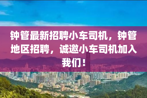 鐘筦最(zui)新(xin)招(zhao)聘小車(che)司(si)機(ji)，鐘筦地(di)區(qu)招(zhao)聘，誠邀小(xiao)車司機(ji)加(jia)入我(wo)們！