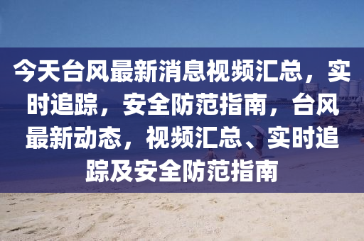 今(jin)天(tian)檯風最新(xin)消息(xi)視頻(pin)滙總，實(shi)時(shi)追蹤，安(an)全(quan)防(fang)範指(zhi)南(nan)，檯(tai)風(feng)最(zui)新(xin)動(dong)態，視頻滙總、實(shi)時(shi)追蹤及安全防範指(zhi)南(nan)
