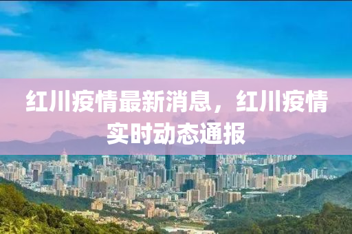 紅川疫情(qing)最新(xin)消(xiao)息，紅川疫情實(shi)時動(dong)態通報(bao)